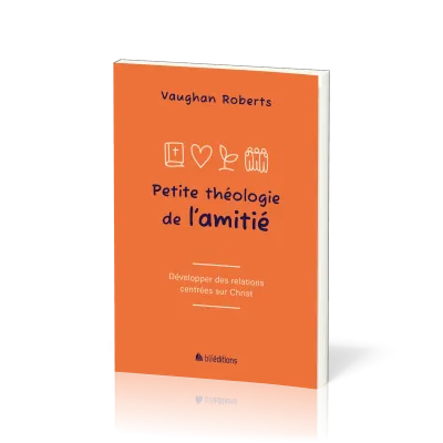 Petite théologie de l'amitié - Développer des relations centrées sur Christ